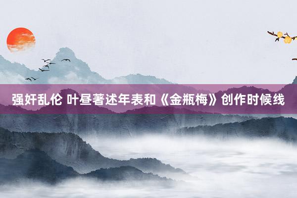 强奸乱伦 叶昼著述年表和《金瓶梅》创作时候线