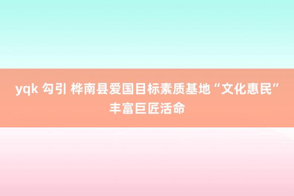yqk 勾引 桦南县爱国目标素质基地“文化惠民”丰富巨匠活命