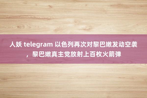 人妖 telegram 以色列再次对黎巴嫩发动空袭，黎巴嫩真主党放射上百枚火箭弹