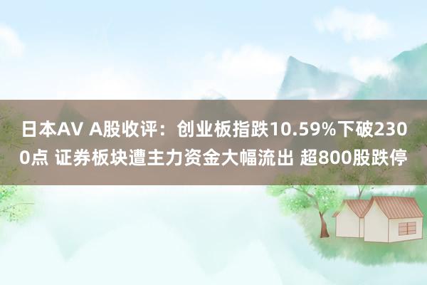 日本AV A股收评：创业板指跌10.59%下破2300点 证券板块遭主力资金大幅流出 超800股跌停