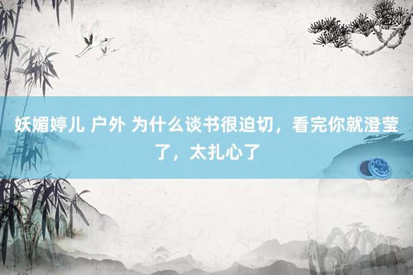 妖媚婷儿 户外 为什么谈书很迫切,看完你就澄莹了,太扎心了