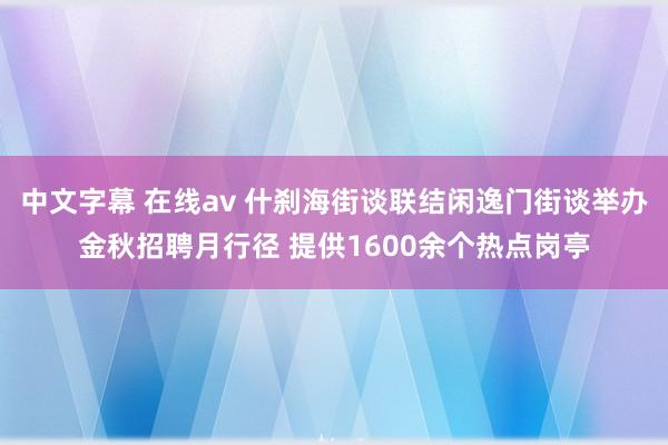 中文字幕 在线av 什刹海街谈联结闲逸门街谈举办金秋招聘月行径 提供1600余个热点岗亭
