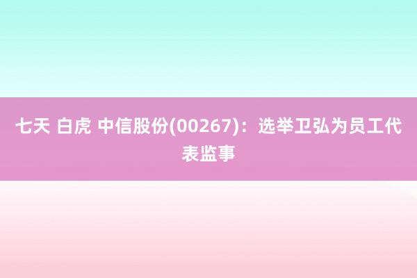 七天 白虎 中信股份(00267)：选举卫弘为员工代表监事