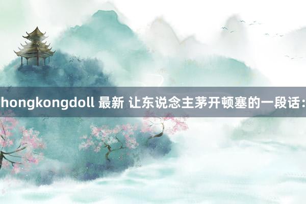 hongkongdoll 最新 让东说念主茅开顿塞的一段话: