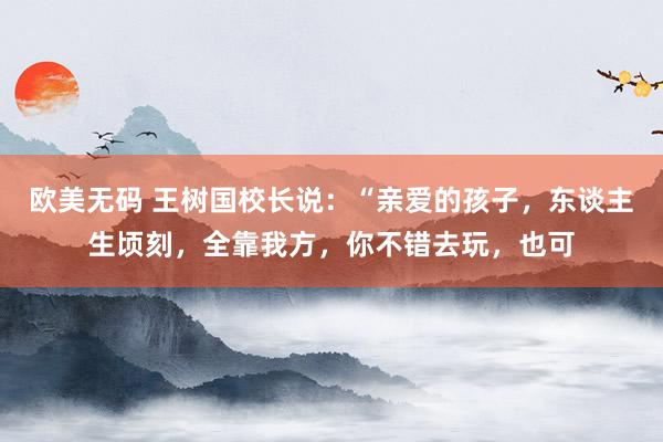 欧美无码 王树国校长说:“亲爱的孩子,东谈主生顷刻,全靠我方,你不错去玩,也可