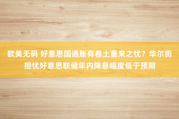 欧美无码 好意思国通胀有卷土重来之忧？华尔街担忧好意思联储年内降息幅度低于预期