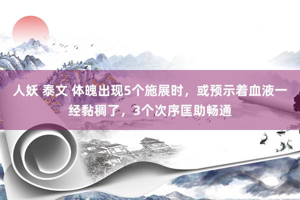 人妖 泰文 体魄出现5个施展时，或预示着血液一经黏稠了，3个次序匡助畅通