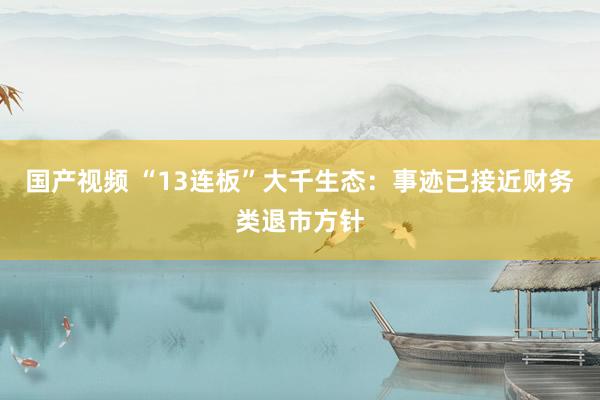 国产视频 “13连板”大千生态：事迹已接近财务类退市方针
