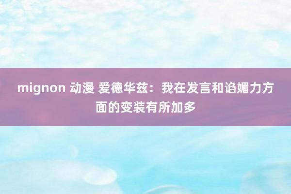 mignon 动漫 爱德华兹：我在发言和谄媚力方面的变装有所加多