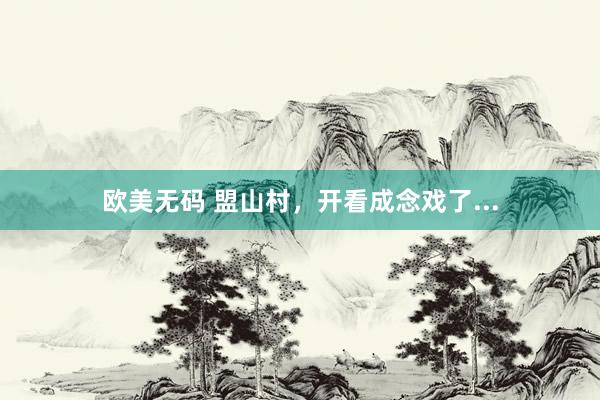 欧美无码 盟山村，开看成念戏了...