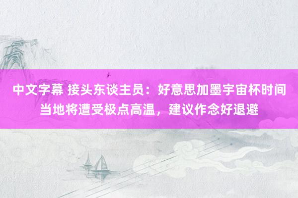 中文字幕 接头东谈主员：好意思加墨宇宙杯时间当地将遭受极点高温，建议作念好退避