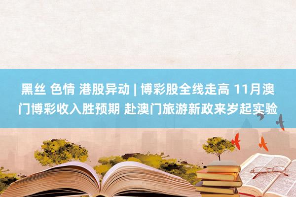 黑丝 色情 港股异动 | 博彩股全线走高 11月澳门博彩收入胜预期 赴澳门旅游新政来岁起实验