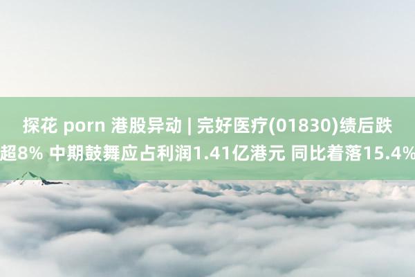 探花 porn 港股异动 | 完好医疗(01830)绩后跌超8% 中期鼓舞应占利润1.41亿港元 同比着落15.4%