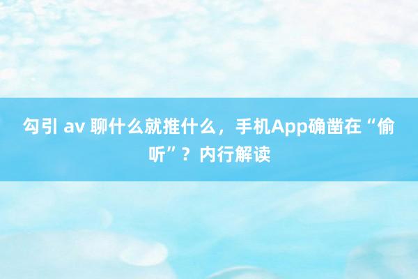 勾引 av 聊什么就推什么，手机App确凿在“偷听”？内行解读