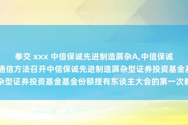 拳交 xxx 中信保诚先进制造羼杂A,中信保诚先进制造羼杂C: 对于以通信方法召开中信保诚先进制造羼杂型证券投资基金基金份额捏有东谈主大会的第一次教导性公告