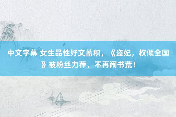 中文字幕 女生品性好文蓄积，《盗妃，权倾全国》被粉丝力荐，不再闹书荒！