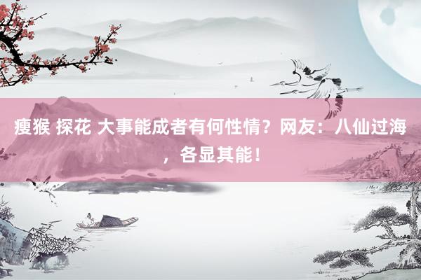 瘦猴 探花 大事能成者有何性情？网友：八仙过海，各显其能！