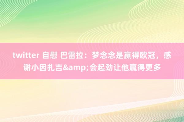 twitter 自慰 巴雷拉：梦念念是赢得欧冠，感谢小因扎吉&会起劲让他赢得更多
