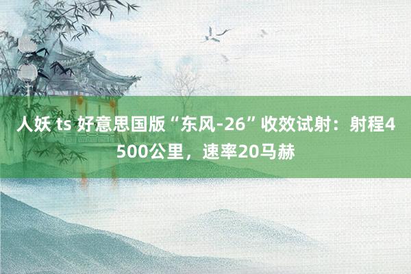 人妖 ts 好意思国版“东风-26”收效试射：射程4500公里，速率20马赫
