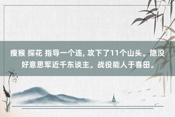 瘦猴 探花 指导一个连， 攻下了11个山头。隐没好意思军近千东谈主。战役能人于喜田。