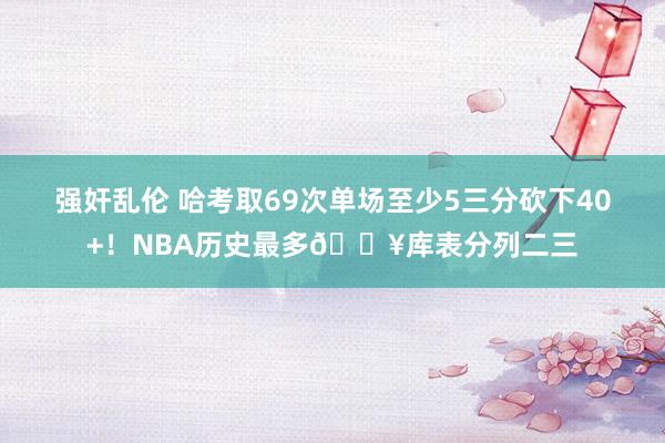 强奸乱伦 哈考取69次单场至少5三分砍下40+！NBA历史最多🔥库表分列二三