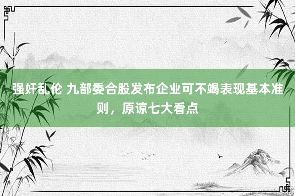 强奸乱伦 九部委合股发布企业可不竭表现基本准则，原谅七大看点