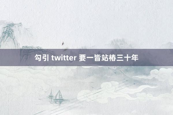 勾引 twitter 要一皆站樁三十年