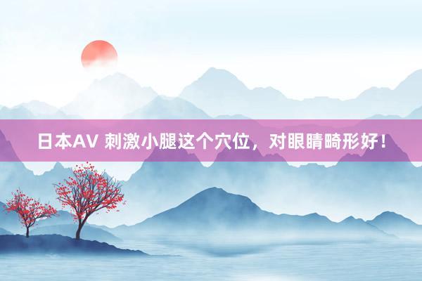 日本AV 刺激小腿这个穴位，对眼睛畸形好！
