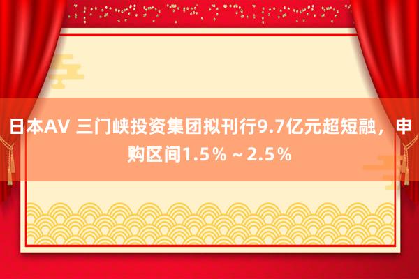 日本AV 三门峡投资集团拟刊行9.7亿元超短融，申购区间1.5％～2.5％