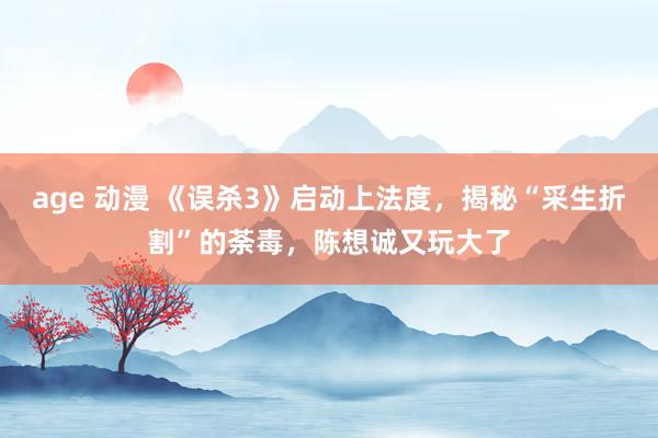 age 动漫 《误杀3》启动上法度，揭秘“采生折割”的荼毒，陈想诚又玩大了