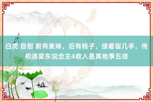 白虎 自慰 前有麦琳，后有杨子，接着留几手，传相遇爱东说念主4收入是其他季五倍