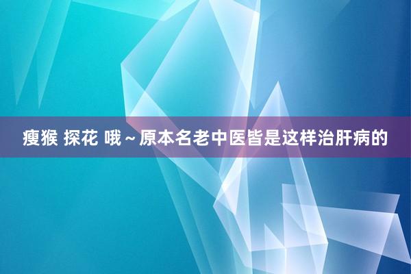 瘦猴 探花 哦～原本名老中医皆是这样治肝病的