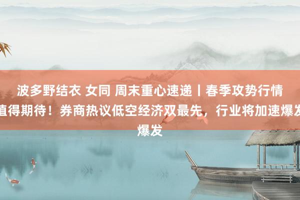 波多野结衣 女同 周末重心速递丨春季攻势行情值得期待！券商热议低空经济双最先，行业将加速爆发