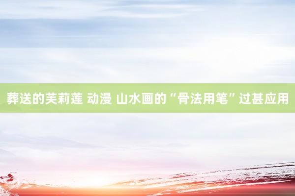 葬送的芙莉莲 动漫 山水画的“骨法用笔”过甚应用