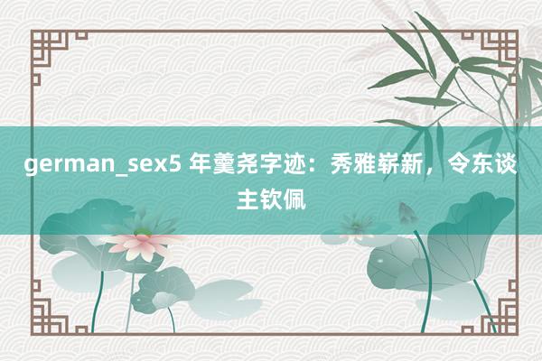 german_sex5 年羹尧字迹：秀雅崭新，令东谈主钦佩