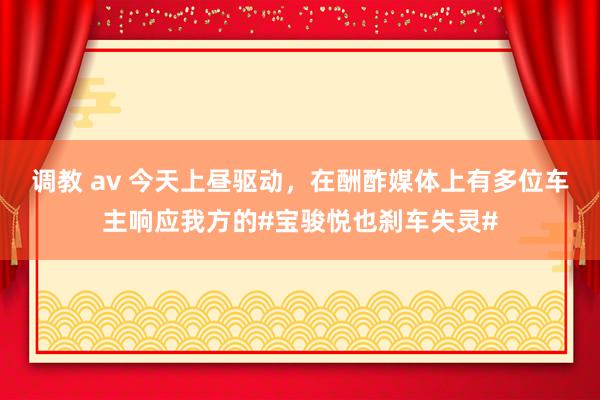 调教 av 今天上昼驱动，在酬酢媒体上有多位车主响应我方的#宝骏悦也刹车失灵#