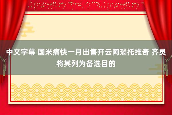 中文字幕 国米痛快一月出售开云阿瑙托维奇 齐灵将其列为备选目的