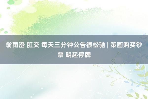 翁雨澄 肛交 每天三分钟公告很松驰 | 策画购买钞票 明起停牌