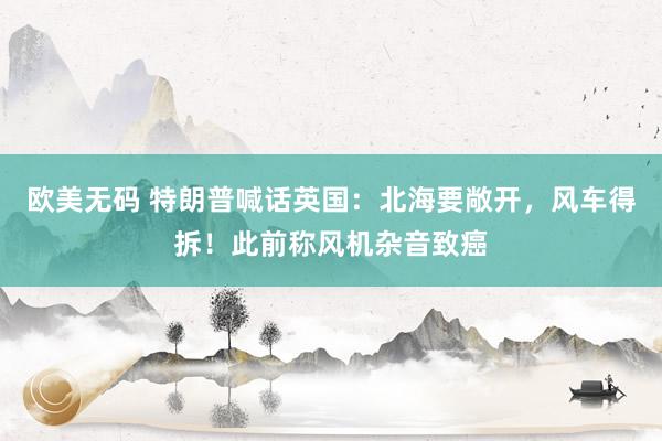 欧美无码 特朗普喊话英国：北海要敞开，风车得拆！此前称风机杂音致癌