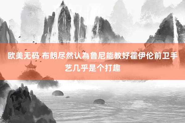 欧美无码 布朗尽然认為鲁尼能教好霍伊伦前卫手艺几乎是个打趣