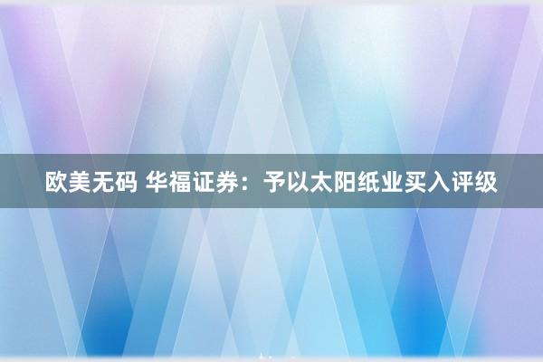 欧美无码 华福证券：予以太阳纸业买入评级