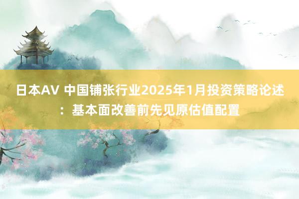 日本AV 中国铺张行业2025年1月投资策略论述:基本面改善前先见原估值配置