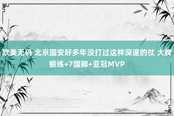 欧美无码 北京国安好多年没打过这样深邃的仗 大牌锻练+7国脚+亚冠MVP