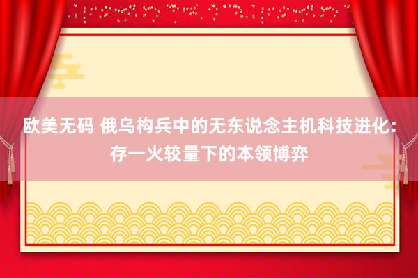 欧美无码 俄乌构兵中的无东说念主机科技进化：存一火较量下的本领博弈