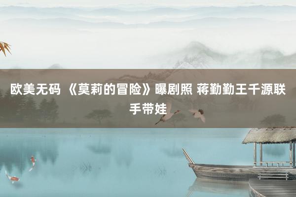 欧美无码 《莫莉的冒险》曝剧照 蒋勤勤王千源联手带娃