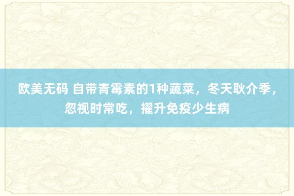 欧美无码 自带青霉素的1种蔬菜，冬天耿介季，忽视时常吃，擢升免疫少生病