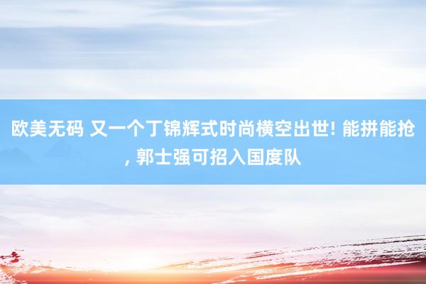 欧美无码 又一个丁锦辉式时尚横空出世! 能拼能抢， 郭士强可招入国度队