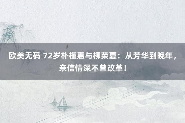 欧美无码 72岁朴槿惠与柳荣夏：从芳华到晚年，亲信情深不曾改革！