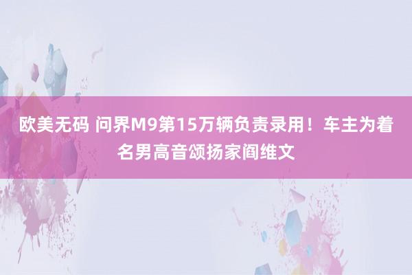 欧美无码 问界M9第15万辆负责录用！车主为着名男高音颂扬家阎维文