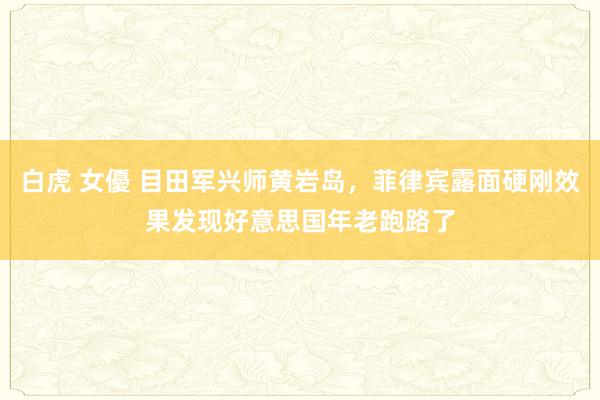 白虎 女優 目田军兴师黄岩岛，菲律宾露面硬刚效果发现好意思国年老跑路了